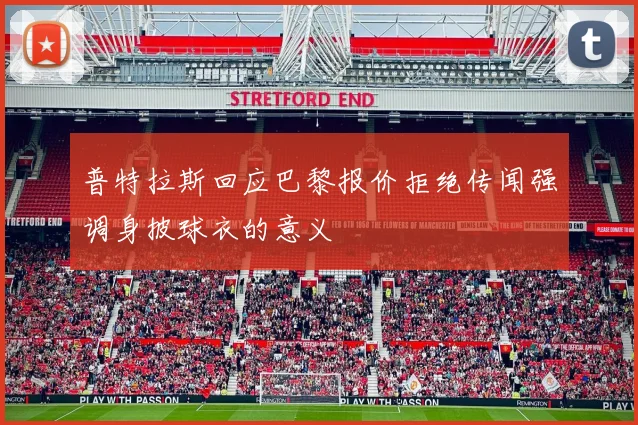 普特拉斯回应巴黎报价拒绝传闻强调身披球衣的意义