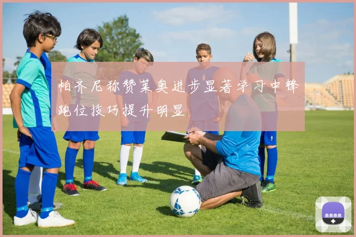 帕齐尼称赞莱奥进步显著学习中锋跑位技巧提升明显