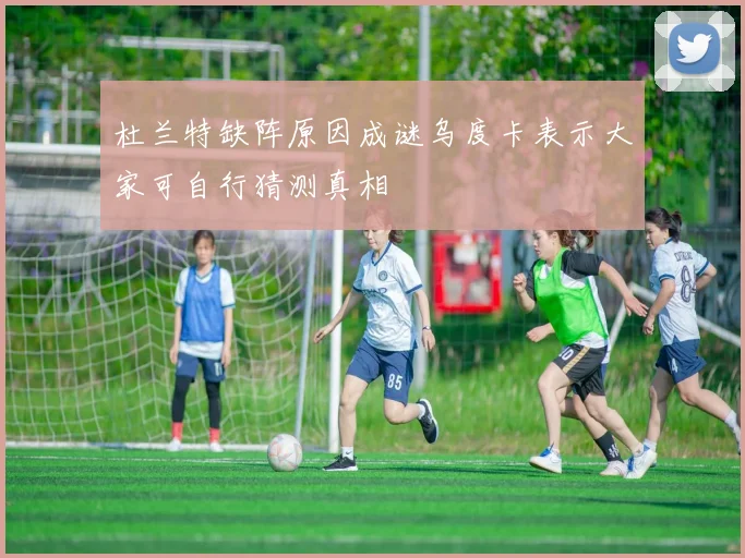 杜兰特缺阵原因成谜乌度卡表示大家可自行猜测真相