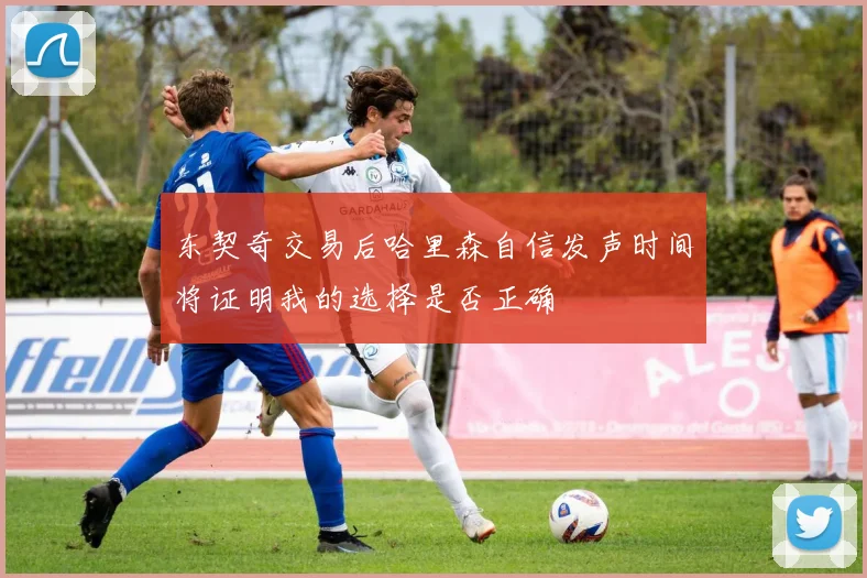 东契奇交易后哈里森自信发声时间将证明我的选择是否正确
