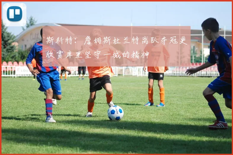 斯科特：詹姆斯杜兰特离队夺冠更欣赏库里坚守一城的精神