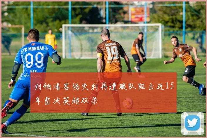 利物浦客场失利再遭狼队阻击近15年首次英超双杀