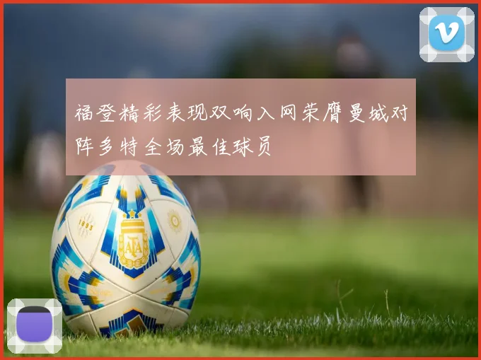 福登精彩表现双响入网荣膺曼城对阵多特全场最佳球员