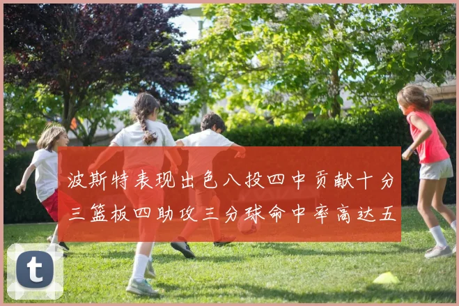 波斯特表现出色八投四中贡献十分三篮板四助攻三分球命中率高达五成