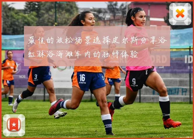 最佳的放松场景选择皮尔斯分享浴缸淋浴海滩车内的独特体验