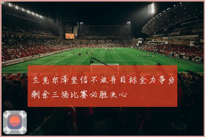 兰克尔泽坚信不放弃目标全力争分剩余三场比赛必胜决心