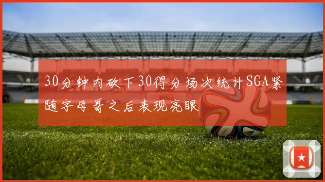 30分钟内砍下30得分场次统计SGA紧随字母哥之后表现亮眼