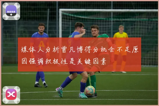 媒体人分析曾凡博得分机会不足原因强调积极性是关键因素