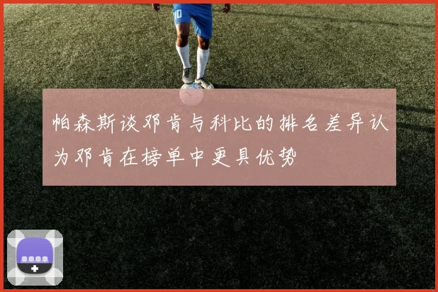帕森斯谈邓肯与科比的排名差异认为邓肯在榜单中更具优势
