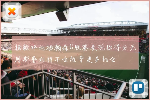 杨毅评论杨瀚森G联赛表现称得分无用斯普利特不会给予更多机会