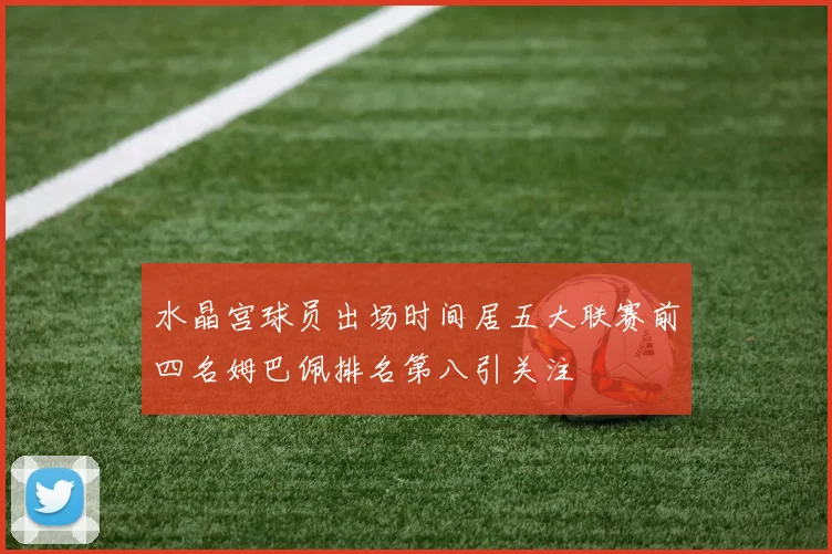 水晶宫球员出场时间居五大联赛前四名姆巴佩排名第八引关注