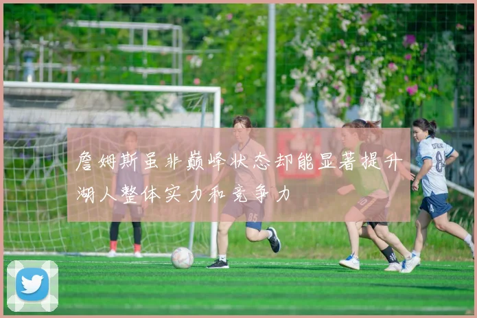 詹姆斯虽非巅峰状态却能显著提升湖人整体实力和竞争力