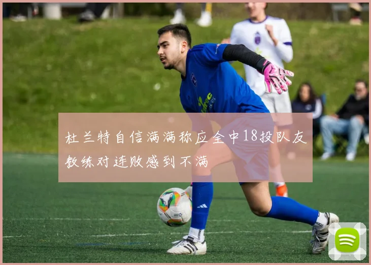 杜兰特自信满满称应全中18投队友教练对连败感到不满