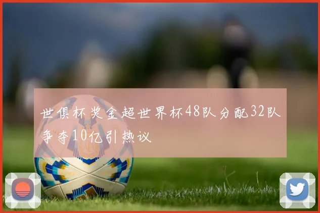 世俱杯奖金超世界杯48队分配32队争夺10亿引热议