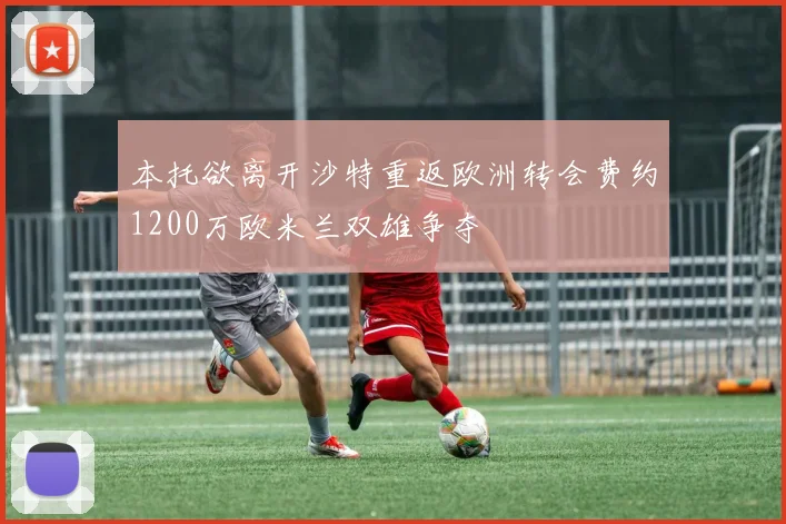 本托欲离开沙特重返欧洲转会费约1200万欧米兰双雄争夺