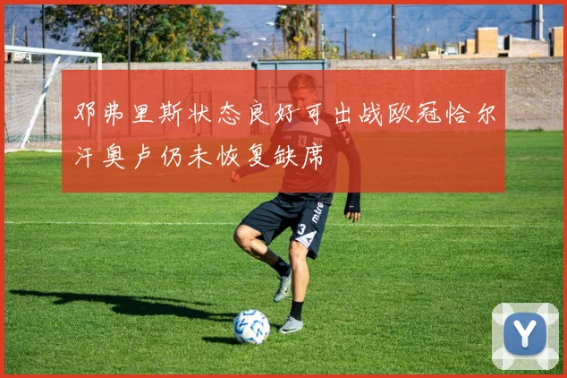 邓弗里斯状态良好可出战欧冠恰尔汗奥卢仍未恢复缺席