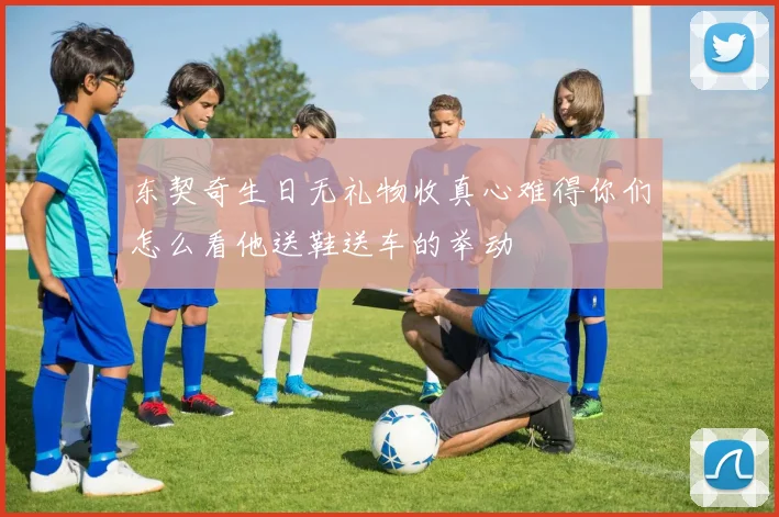 东契奇生日无礼物收真心难得你们怎么看他送鞋送车的举动