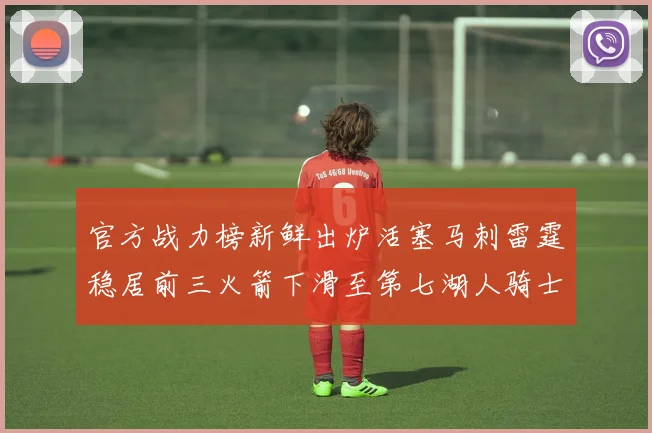 官方战力榜新鲜出炉活塞马刺雷霆稳居前三火箭下滑至第七湖人骑士表现不佳