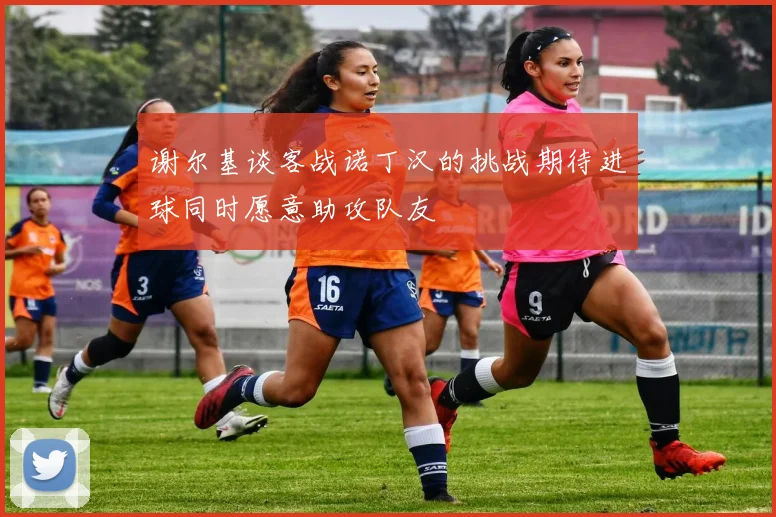 谢尔基谈客战诺丁汉的挑战期待进球同时愿意助攻队友