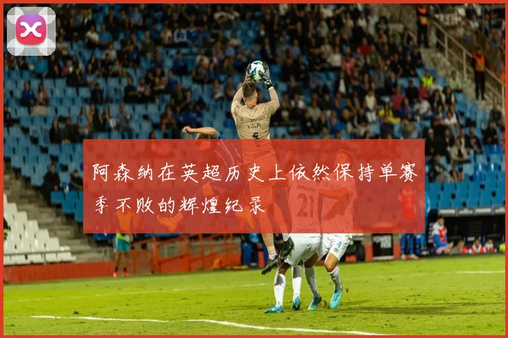 阿森纳在英超历史上依然保持单赛季不败的辉煌纪录