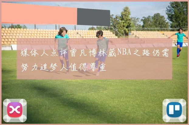 媒体人点评曾凡博林葳NBA之路仍需努力追梦人值得尊重