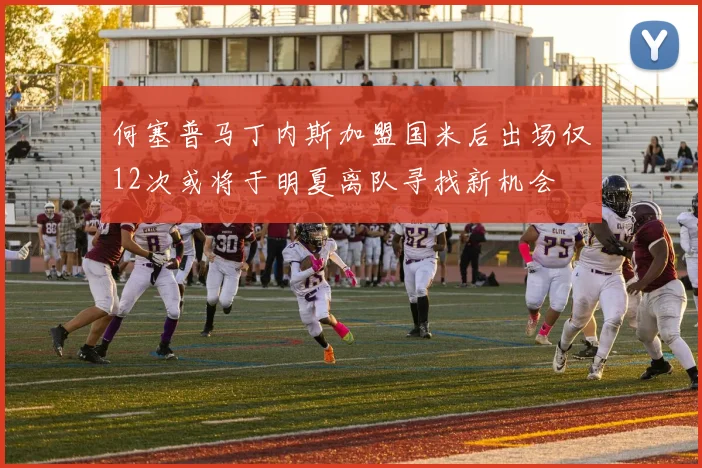 何塞普马丁内斯加盟国米后出场仅12次或将于明夏离队寻找新机会