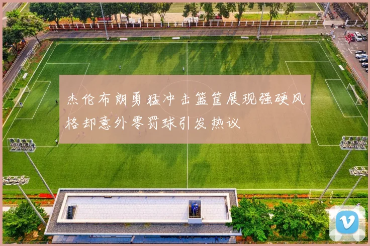 杰伦布朗勇猛冲击篮筐展现强硬风格却意外零罚球引发热议
