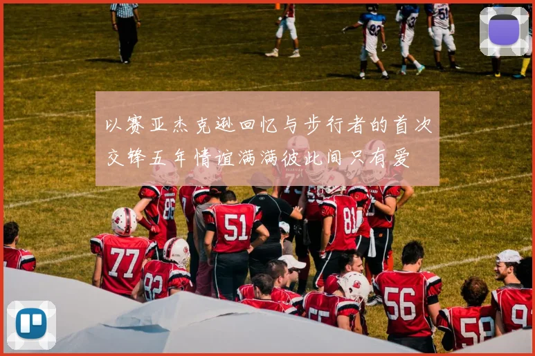 以赛亚杰克逊回忆与步行者的首次交锋五年情谊满满彼此间只有爱