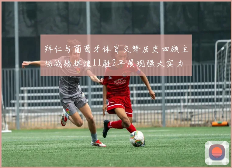 拜仁与葡萄牙体育交锋历史回顾主场战绩辉煌11胜2平展现强大实力