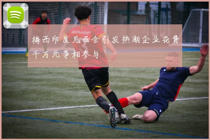 梅西印度见面会引发热潮企业花费千万元争相参与