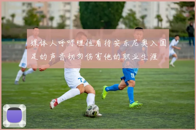 媒体人呼吁理性看待安东尼奥入国足的声音切勿伤害他的职业生涯