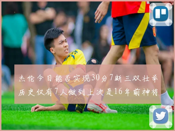 杰伦今日能否实现30分7断三双壮举历史仅有7人做到上次是16年前神将盖帽上双