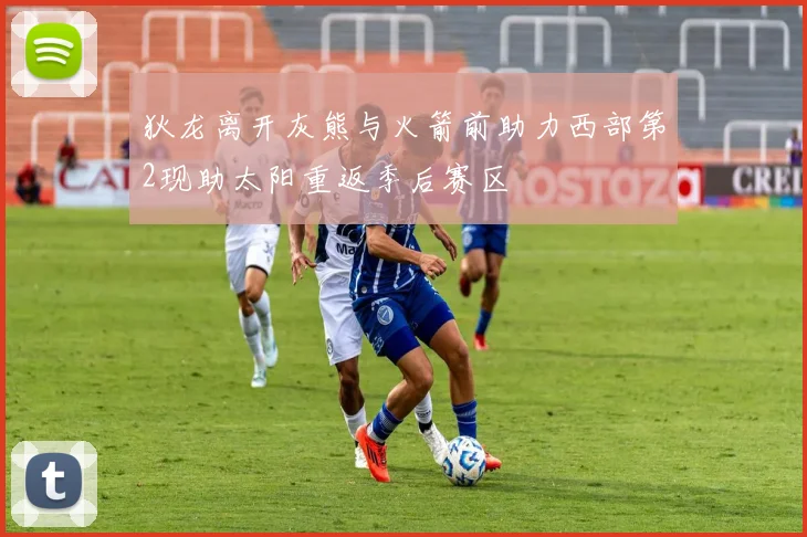 狄龙离开灰熊与火箭前助力西部第2现助太阳重返季后赛区