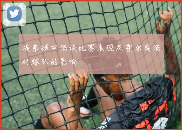 埃弗顿中场谈比赛表现及霍尔离场对球队的影响