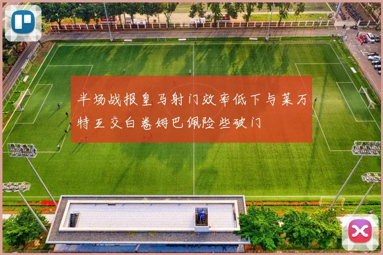半场战报皇马射门效率低下与莱万特互交白卷姆巴佩险些破门