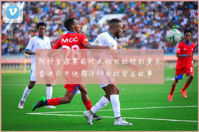 阿特金森赛前对米切尔的特别要求首次公开他期待40分的背后故事