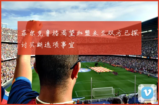 菲尔克鲁格渴望加盟米兰双方已探讨买断选项事宜