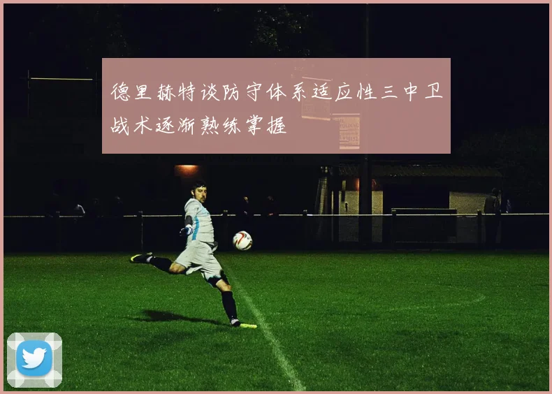 德里赫特谈防守体系适应性三中卫战术逐渐熟练掌握