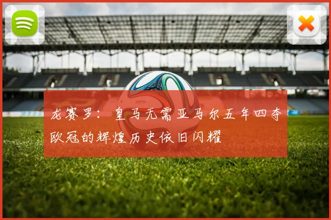 龙赛罗：皇马无需亚马尔五年四夺欧冠的辉煌历史依旧闪耀