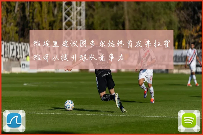 维埃里建议图多尔始终首发弗拉霍维奇以提升球队竞争力