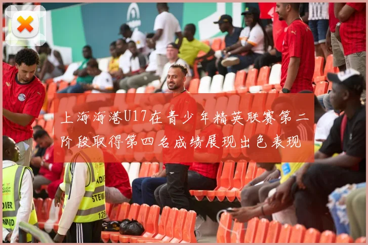 上海海港U17在青少年精英联赛第二阶段取得第四名成绩展现出色表现