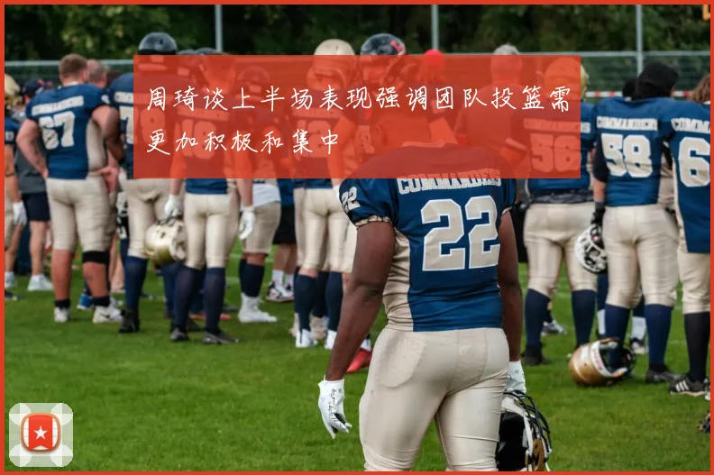 周琦谈上半场表现强调团队投篮需更加积极和集中