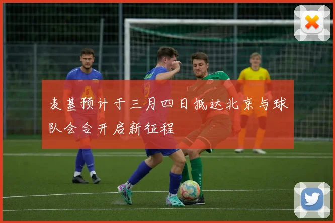 麦基预计于三月四日抵达北京与球队会合开启新征程