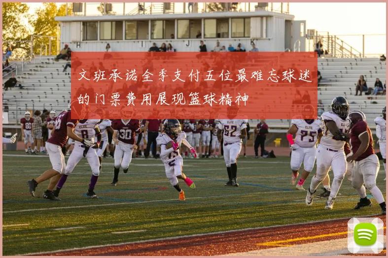 文班承诺全季支付五位最难忘球迷的门票费用展现篮球精神