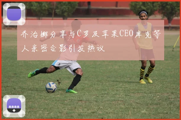 乔治娜分享与C罗及苹果CEO库克等人亲密合影引发热议