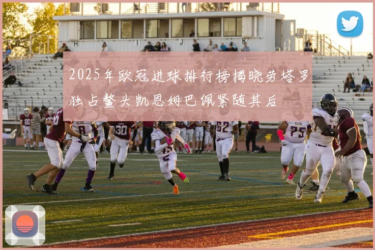 2025年欧冠进球排行榜揭晓劳塔罗独占鳌头凯恩姆巴佩紧随其后