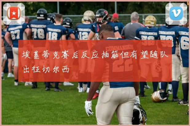 埃基蒂克赛后反应抽筋但有望随队出征切尔西