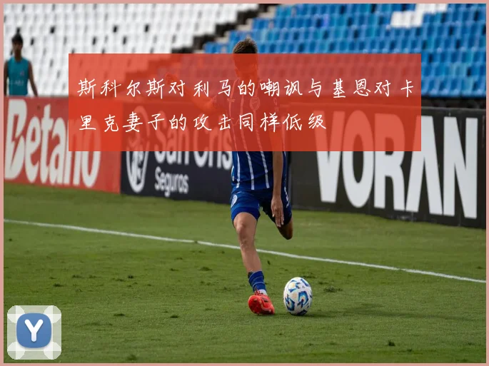 斯科尔斯对利马的嘲讽与基恩对卡里克妻子的攻击同样低级