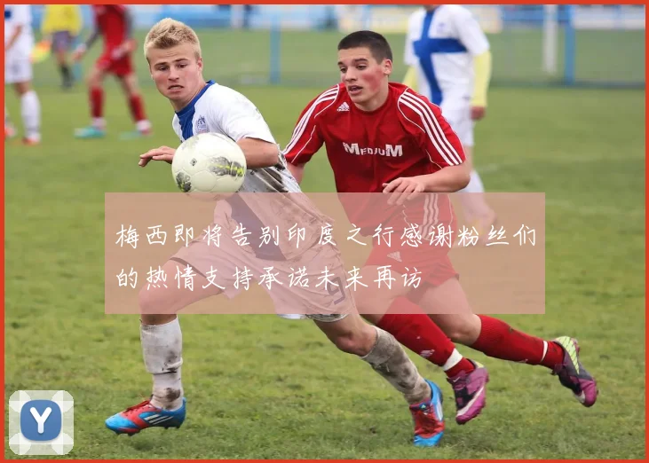 梅西即将告别印度之行感谢粉丝们的热情支持承诺未来再访