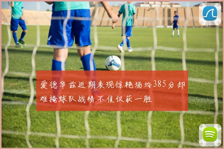 爱德华兹近期表现惊艳场均385分却难掩球队战绩不佳仅获一胜